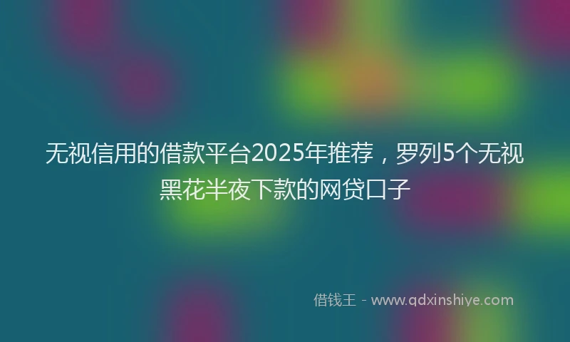 无视信用的借款平台2025年推荐，罗列5个无视黑花半夜下款的网贷口子