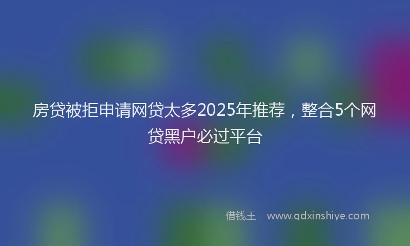 房贷被拒申请网贷太多2025年推荐，整合5个网贷黑户必过平台