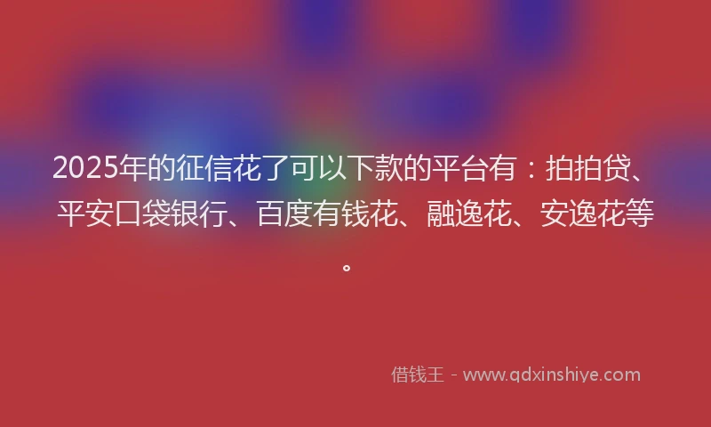 2025年的征信花了可以下款的平台有：拍拍贷、平安口袋银行、百度有钱花、融逸花、安逸花等。