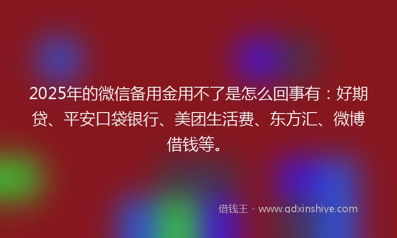 2025年的微信备用金用不了是怎么回事有：好期贷、平安口袋银行、美团生活费、东方汇、微博借钱等。