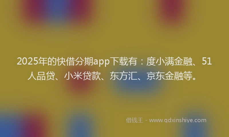 2025年的快借分期app下载有：度小满金融、51人品贷、小米贷款、东方汇、京东金融等。