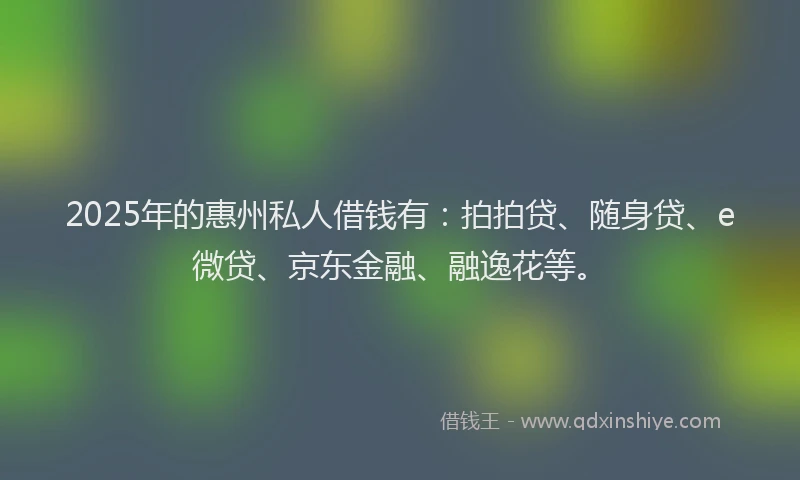 2025年的惠州私人借钱有：拍拍贷、随身贷、e微贷、京东金融、融逸花等。