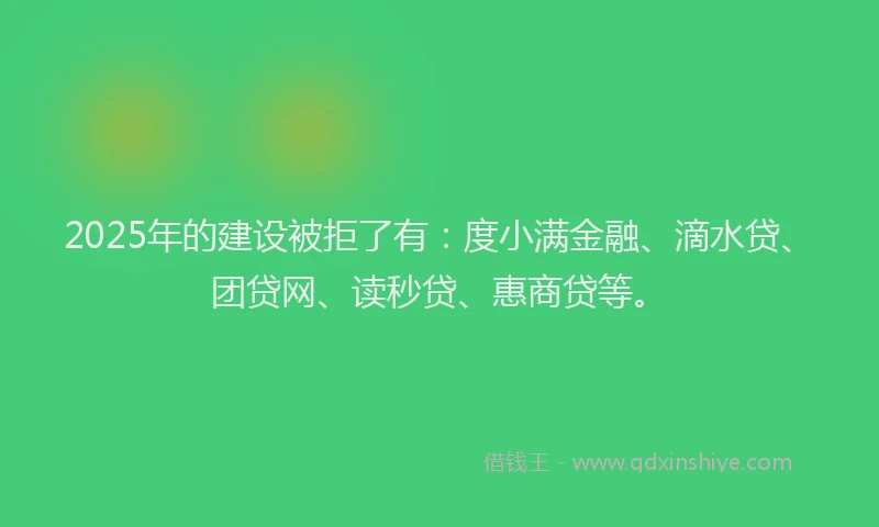 2025年的建设被拒了有：度小满金融、滴水贷、团贷网、读秒贷、惠商贷等。