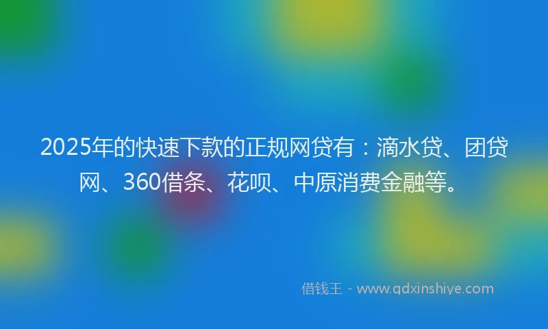 2025年的快速下款的正规网贷有：滴水贷、团贷网、360借条、花呗、中原消费金融等。