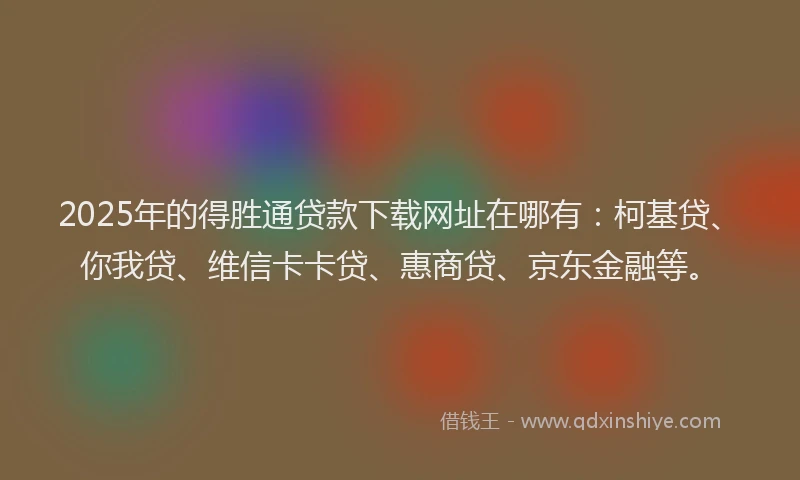 2025年的得胜通贷款下载网址在哪有：柯基贷、你我贷、维信卡卡贷、惠商贷、京东金融等。
