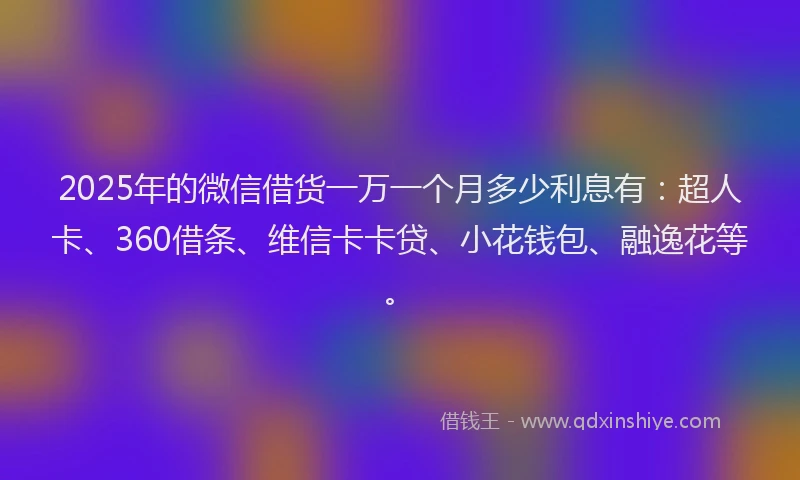 2025年的微信借货一万一个月多少利息有：超人卡、360借条、维信卡卡贷、小花钱包、融逸花等。