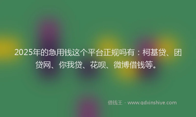 2025年的急用钱这个平台正规吗有：柯基贷、团贷网、你我贷、花呗、微博借钱等。