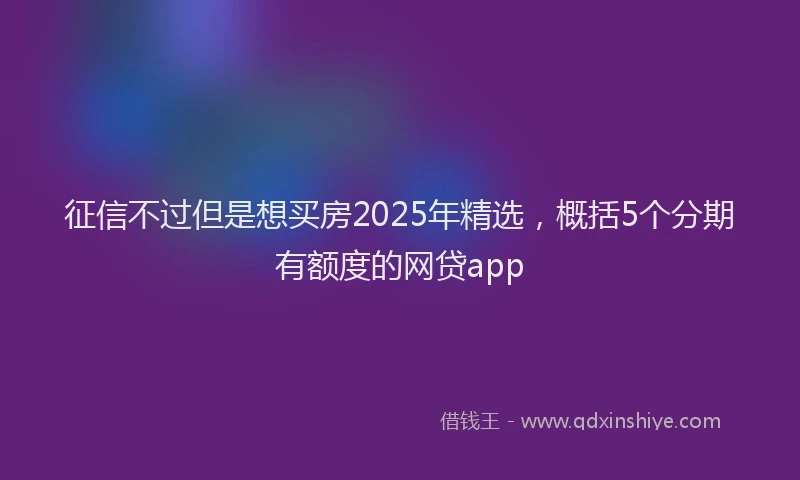 征信不过但是想买房2025年精选，概括5个分期有额度的网贷app