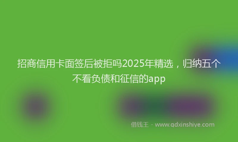 招商信用卡面签后被拒吗2025年精选，归纳五个不看负债和征信的app