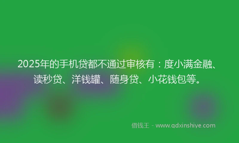 2025年的手机贷都不通过审核有：度小满金融、读秒贷、洋钱罐、随身贷、小花钱包等。