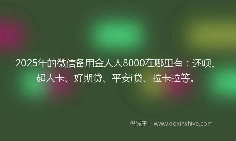 2025年的微信备用金人人8000在哪里有：还呗、超人卡、好期贷、平安i贷、拉卡拉等。