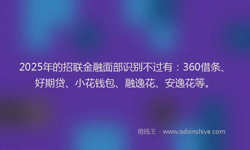 2025年的招联金融面部识别不过有：360借条、好期贷、小花钱包、融逸花、安逸花等。