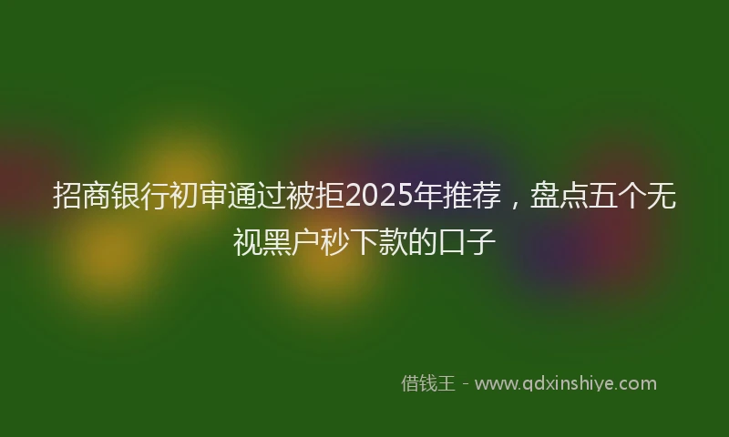 招商银行初审通过被拒2025年推荐，盘点五个无视黑户秒下款的口子
