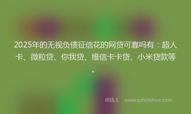 2025年的无视负债征信花的网贷可靠吗有：超人卡、微粒贷、你我贷、维信卡卡贷、小米贷款等。
