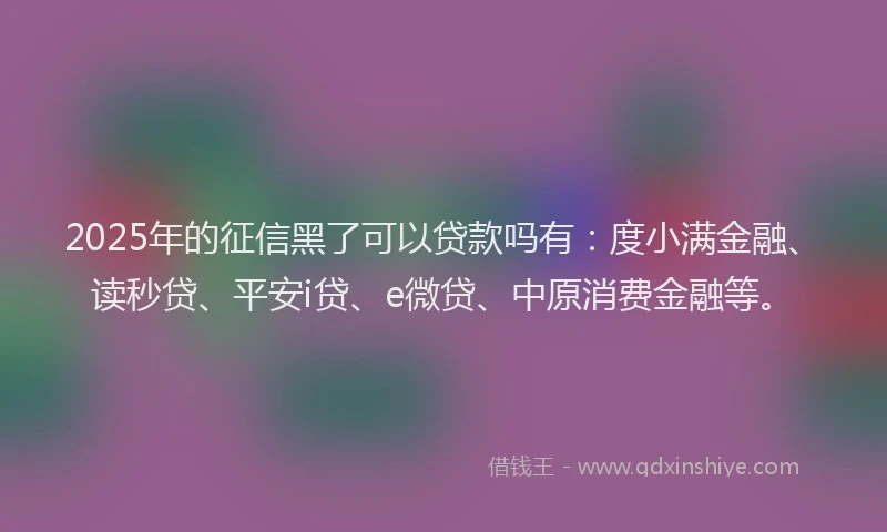 2025年的征信黑了可以贷款吗有：度小满金融、读秒贷、平安i贷、e微贷、中原消费金融等。