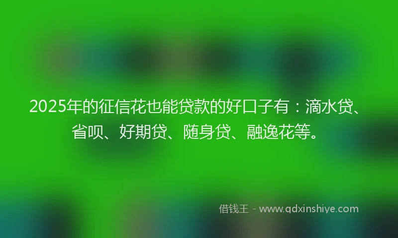 2025年的征信花也能贷款的好口子有：滴水贷、省呗、好期贷、随身贷、融逸花等。