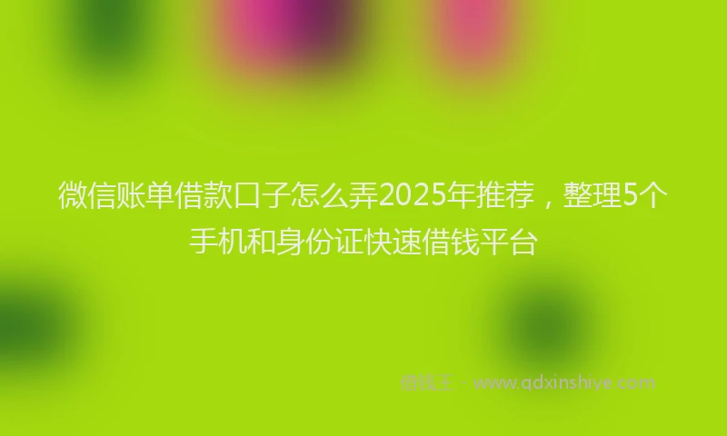 微信账单借款口子怎么弄2025年推荐，整理5个手机和身份证快速借钱平台