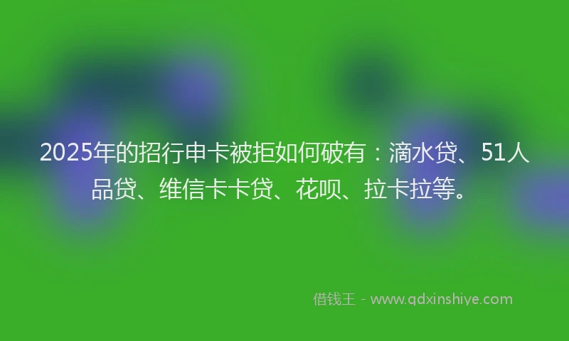 2025年的招行申卡被拒如何破有：滴水贷、51人品贷、维信卡卡贷、花呗、拉卡拉等。