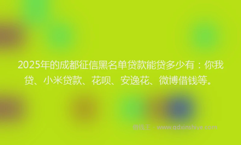 2025年的成都征信黑名单贷款能贷多少有：你我贷、小米贷款、花呗、安逸花、微博借钱等。