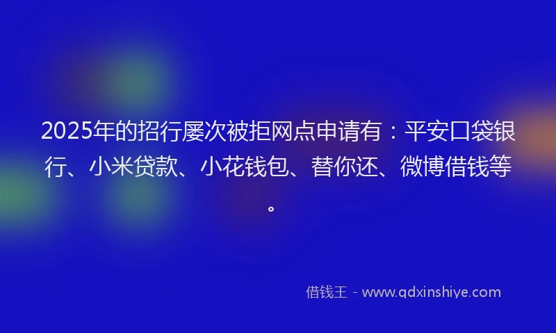 2025年的招行屡次被拒网点申请有：平安口袋银行、小米贷款、小花钱包、替你还、微博借钱等。