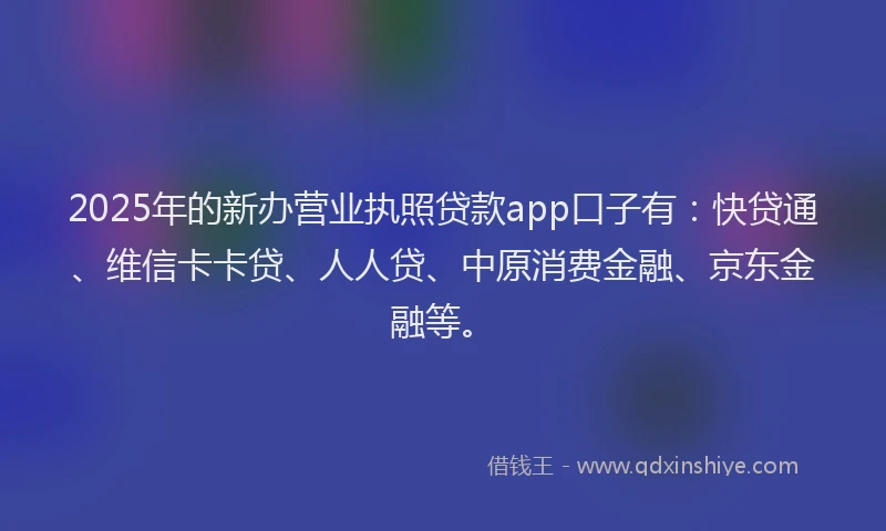 2025年的新办营业执照贷款app口子有：快贷通、维信卡卡贷、人人贷、中原消费金融、京东金融等。