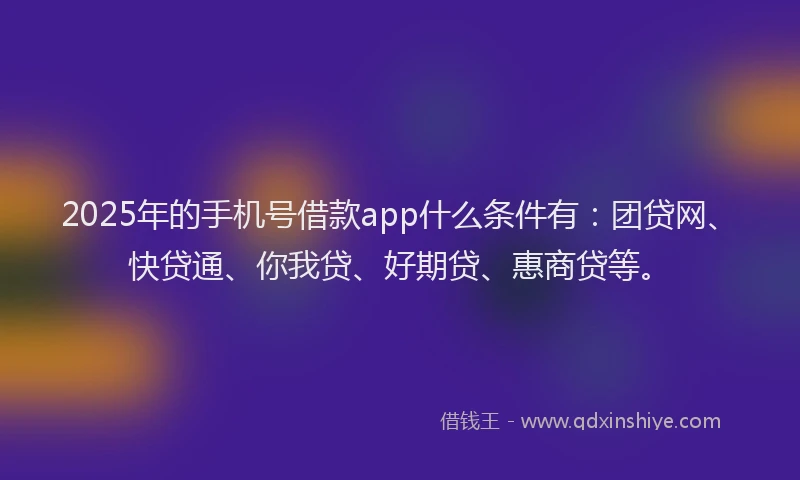 2025年的手机号借款app什么条件有：团贷网、快贷通、你我贷、好期贷、惠商贷等。