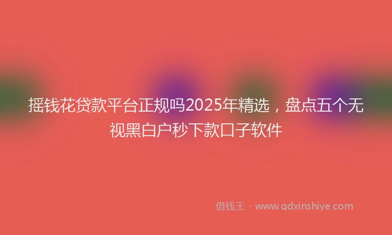 摇钱花贷款平台正规吗2025年精选，盘点五个无视黑白户秒下款口子软件