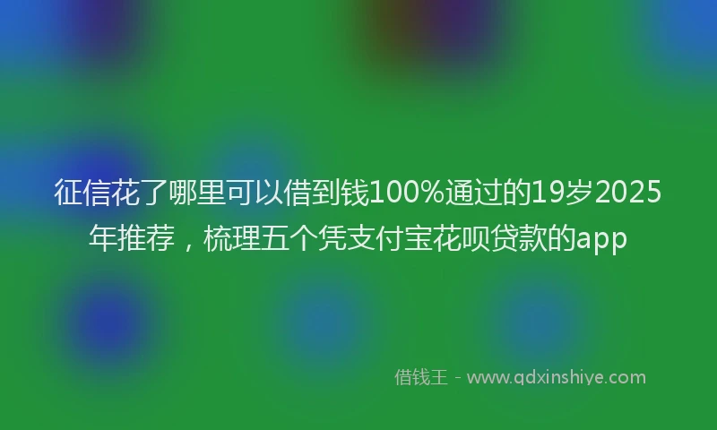 征信花了哪里可以借到钱100%通过的19岁2025年推荐，梳理五个凭支付宝花呗贷款的app