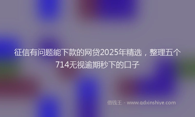 征信有问题能下款的网贷2025年精选，整理五个714无视逾期秒下的口子