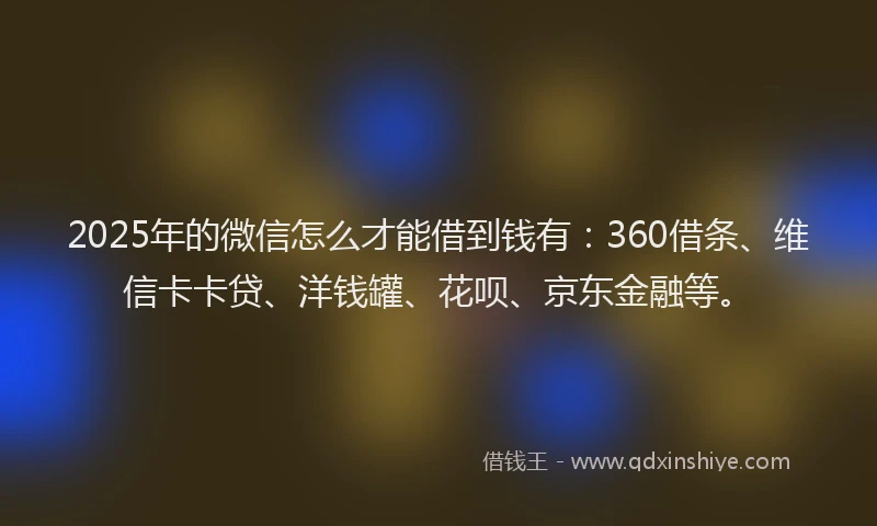 2025年的微信怎么才能借到钱有：360借条、维信卡卡贷、洋钱罐、花呗、京东金融等。