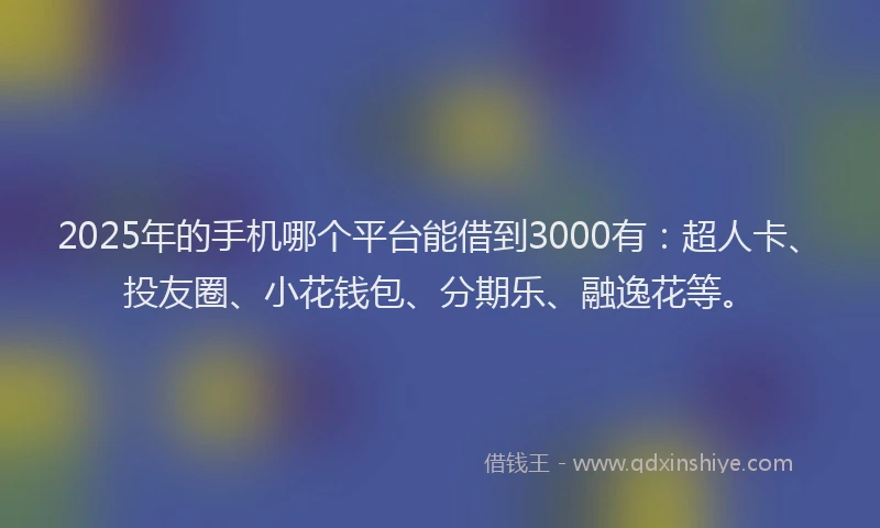 2025年的手机哪个平台能借到3000有：超人卡、投友圈、小花钱包、分期乐、融逸花等。