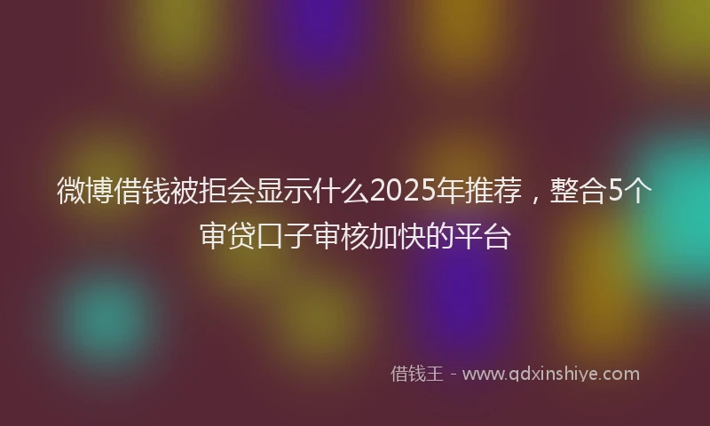 微博借钱被拒会显示什么2025年推荐，整合5个审贷口子审核加快的平台