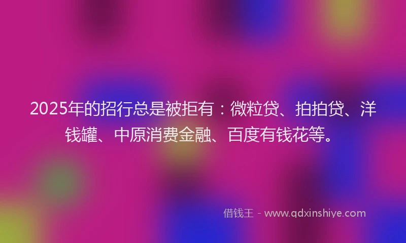 2025年的招行总是被拒有：微粒贷、拍拍贷、洋钱罐、中原消费金融、百度有钱花等。