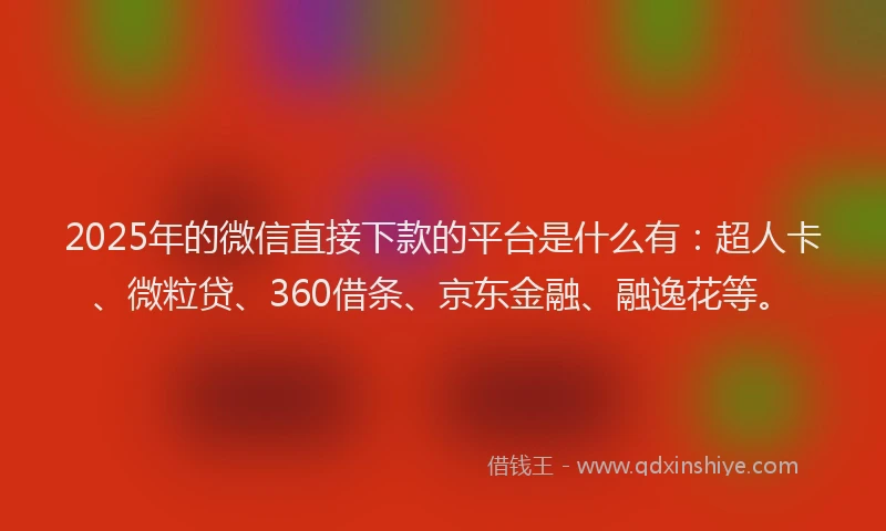 2025年的微信直接下款的平台是什么有：超人卡、微粒贷、360借条、京东金融、融逸花等。