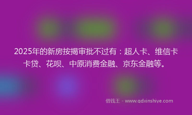 2025年的新房按揭审批不过有：超人卡、维信卡卡贷、花呗、中原消费金融、京东金融等。