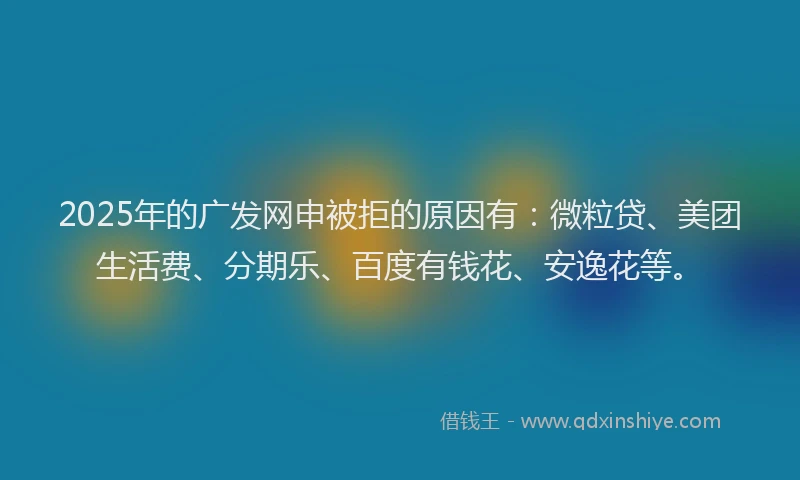 2025年的广发网申被拒的原因有：微粒贷、美团生活费、分期乐、百度有钱花、安逸花等。