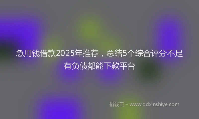 急用钱借款2025年推荐，总结5个综合评分不足有负债都能下款平台