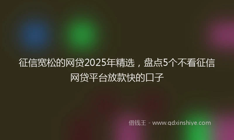 征信宽松的网贷2025年精选，盘点5个不看征信网贷平台放款快的口子