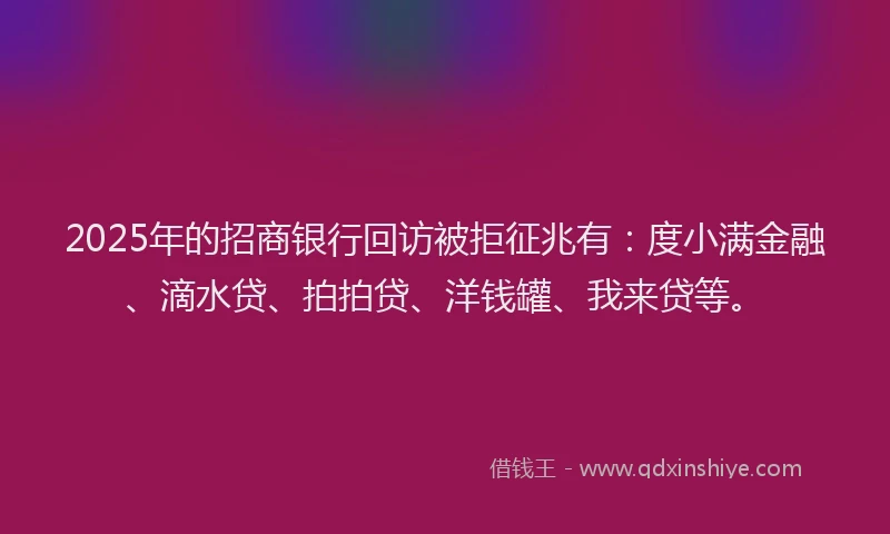 2025年的招商银行回访被拒征兆有：度小满金融、滴水贷、拍拍贷、洋钱罐、我来贷等。