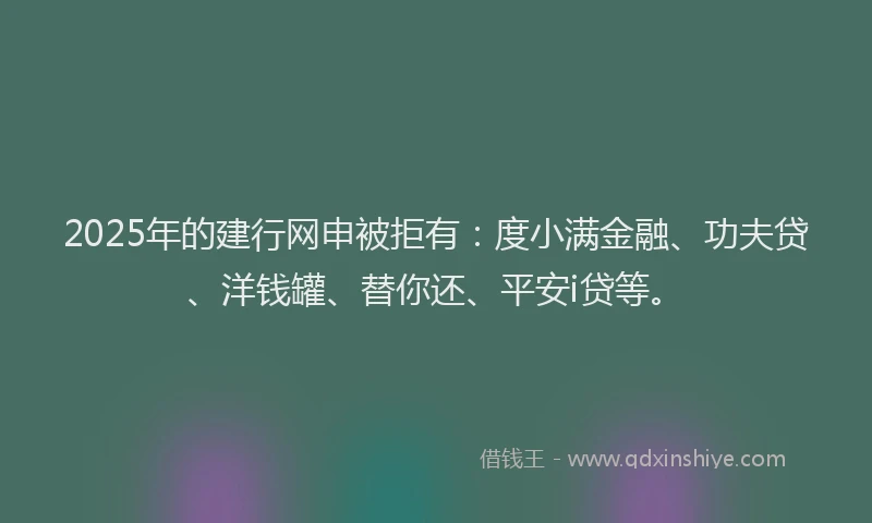 2025年的建行网申被拒有：度小满金融、功夫贷、洋钱罐、替你还、平安i贷等。