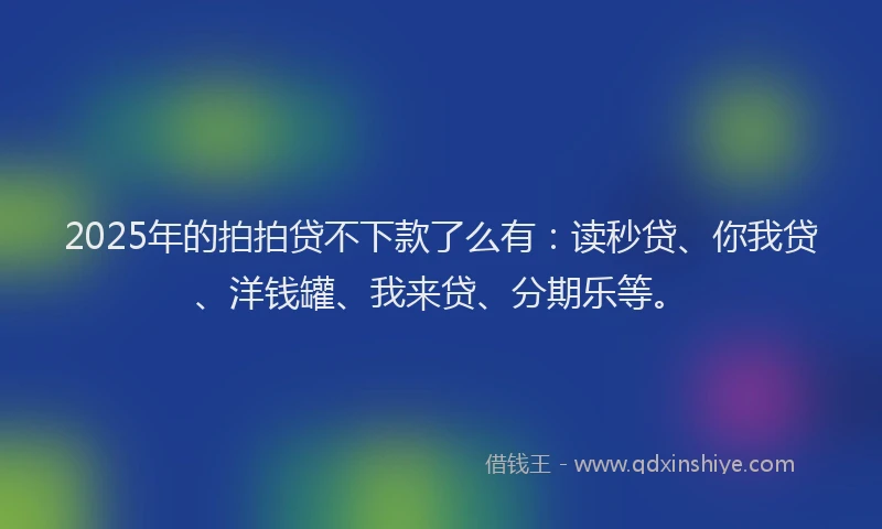 2025年的拍拍贷不下款了么有：读秒贷、你我贷、洋钱罐、我来贷、分期乐等。