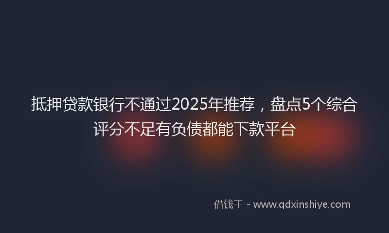 抵押贷款银行不通过2025年推荐，盘点5个综合评分不足有负债都能下款平台
