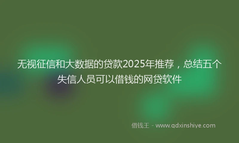 无视征信和大数据的贷款2025年推荐，总结五个失信人员可以借钱的网贷软件