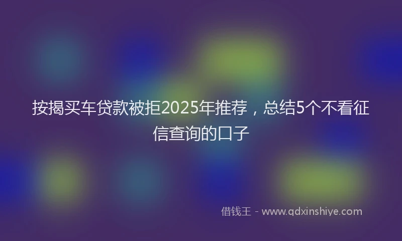 按揭买车贷款被拒2025年推荐，总结5个不看征信查询的口子