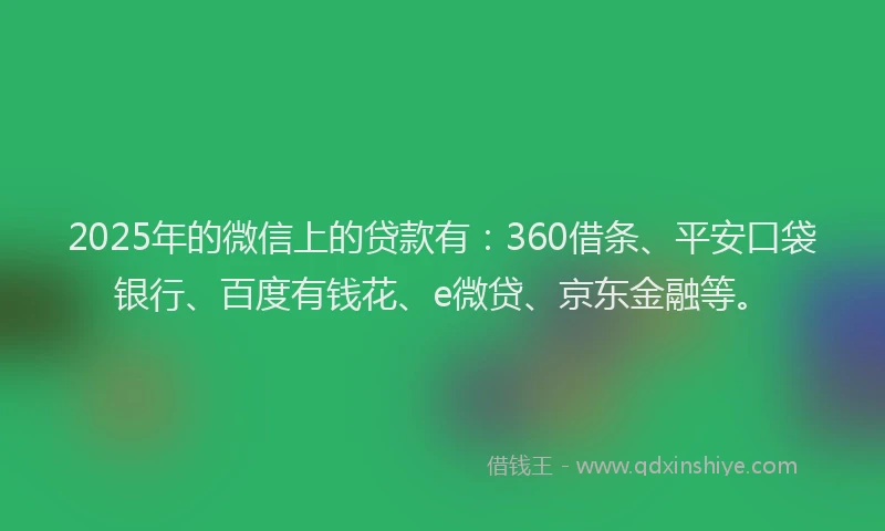 2025年的微信上的贷款有：360借条、平安口袋银行、百度有钱花、e微贷、京东金融等。