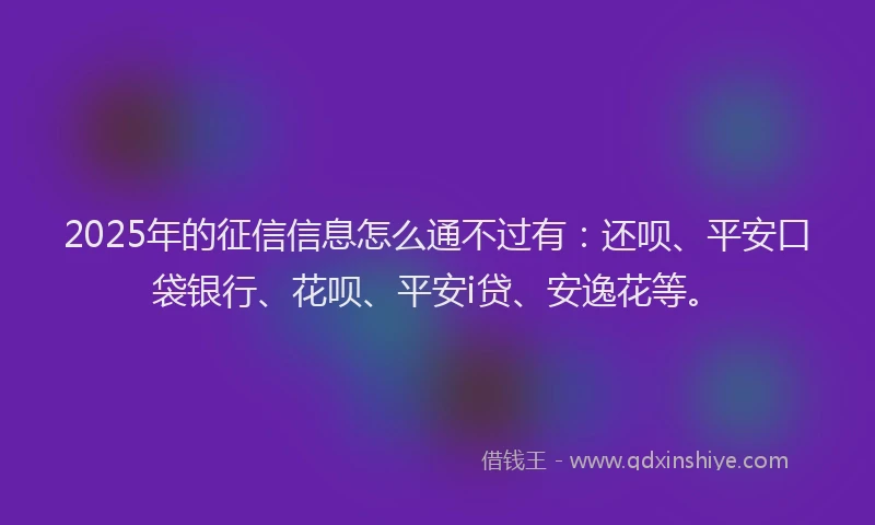 2025年的征信信息怎么通不过有：还呗、平安口袋银行、花呗、平安i贷、安逸花等。
