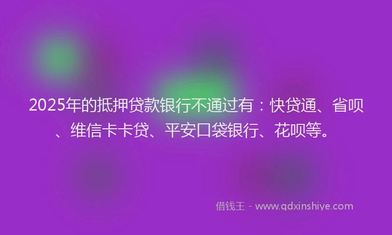 2025年的抵押贷款银行不通过有：快贷通、省呗、维信卡卡贷、平安口袋银行、花呗等。