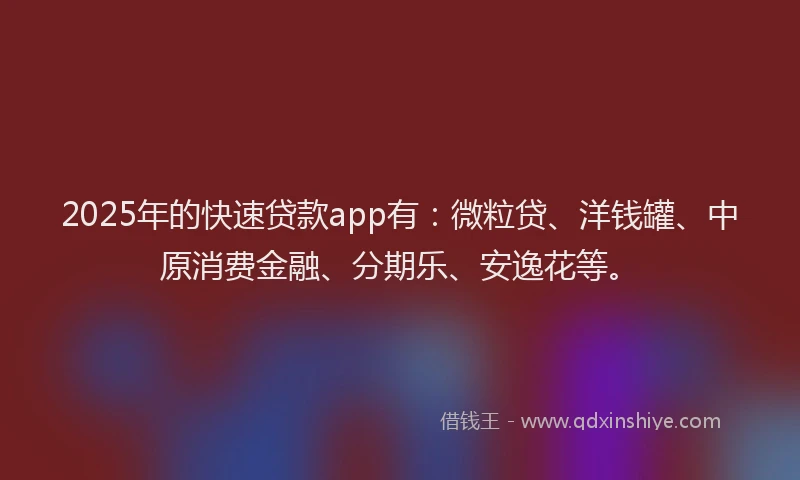 2025年的快速贷款app有：微粒贷、洋钱罐、中原消费金融、分期乐、安逸花等。