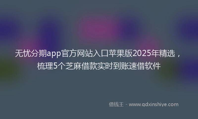 无忧分期app官方网站入口苹果版2025年精选，梳理5个芝麻借款实时到账速借软件