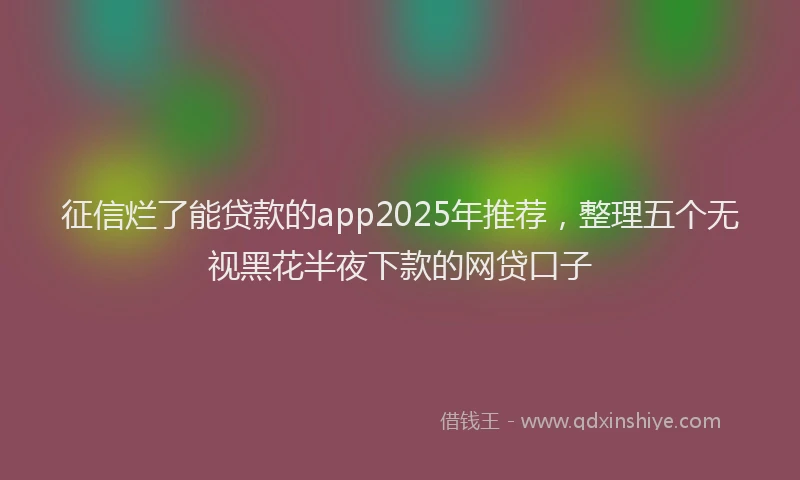征信烂了能贷款的app2025年推荐，整理五个无视黑花半夜下款的网贷口子